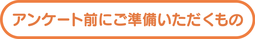アンケート前にご準備いただくもの